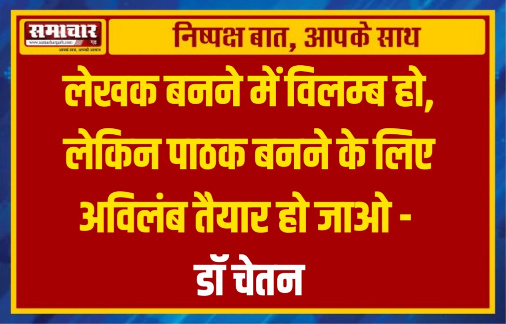 लेखक बनने में विलम्ब हो, लेकिन पाठक बनने के लिए अविलंब तैयार हो जाओ – डॉ चेतन