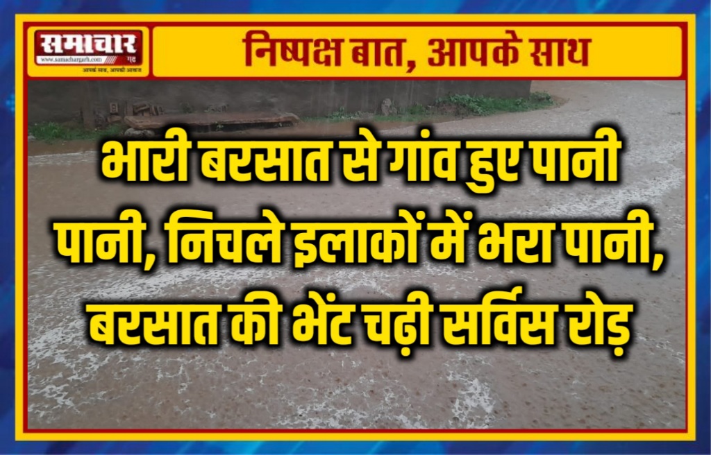 भारी बरसात से गांव हुए पानी पानी, निचले इलाकों में भरा पानी, बरसात की भेंट चढ़ी सर्विस रोड़
