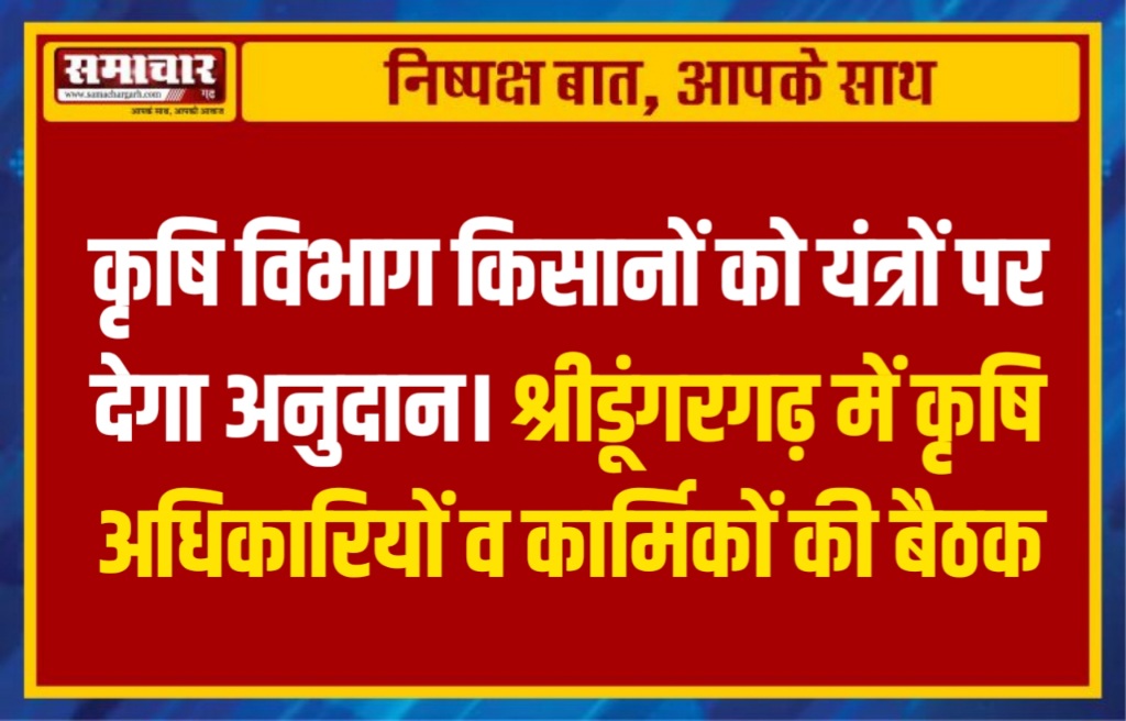 कृषि विभाग किसानों को यंत्रों पर देगा अनुदान। श्रीडूंगरगढ़ में कृषि अधिकारियों व कार्मिकों की बैठक