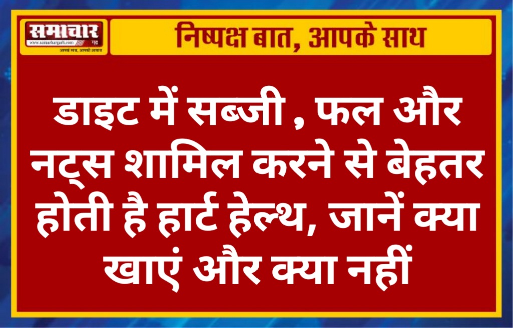 डाइट में सब्जी, फल और नट्स शामिल करने से बेहतर होती है हार्ट हेल्थ, जानें क्या खाएं और क्या नहीं