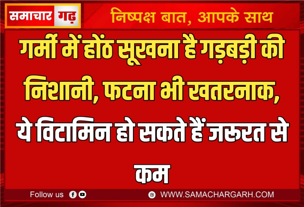 गर्मी में होंठ सूखना है गड़बड़ी की निशानी, फटना भी खतरनाक, ये विटामिन हो सकते हैं जरूरत से कम