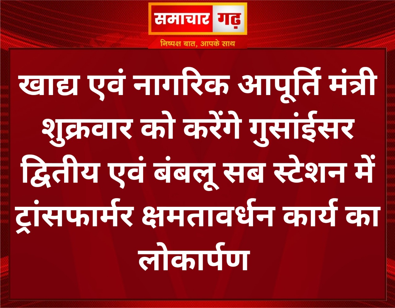 खाद्य एवं नागरिक आपूर्ति मंत्री शुक्रवार को करेंगे गुसांईसर द्वितीय एवं बंबलू सब स्टेशन में ट्रांसफार्मर क्षमतावर्धन कार्य का लोकार्पण