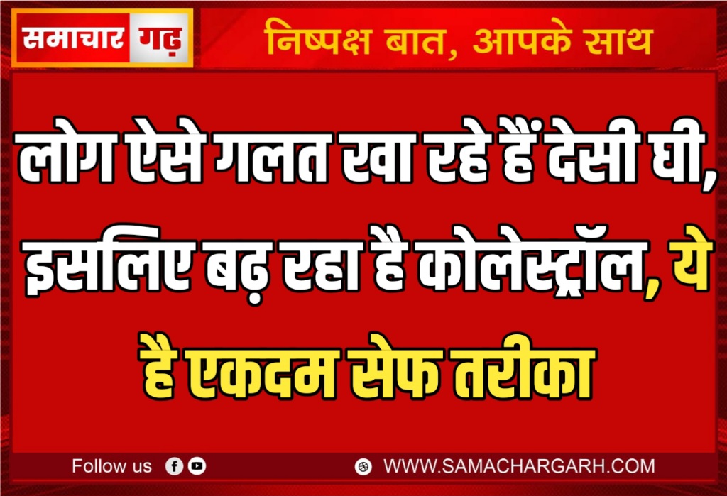 लोग ऐसे गलत खा रहे हैं देसी घी, इसलिए बढ़ रहा है कोलेस्ट्रॉल, ये है एकदम सेफ तरीका