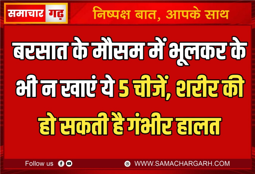 बरसात के मौसम में भूलकर के भी न खाएं ये 5 चीजें, शरीर की हो सकती है गंभीर हालत