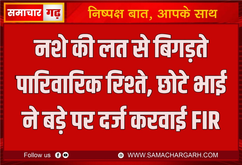 नशे की लत से बिगड़ते पारिवारिक रिश्ते, छोटे भाई ने बड़े पर दर्ज करवाई FIR