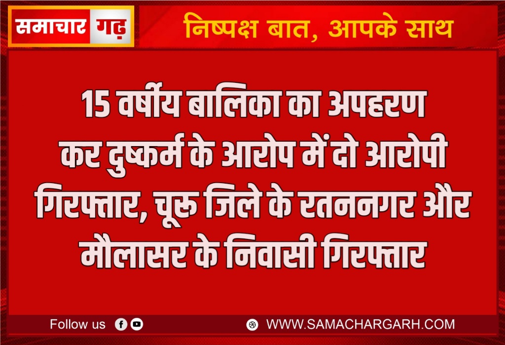 15 वर्षीय बालिका का अपहरण कर दुष्कर्म के आरोप में दो आरोपी गिरफ्तार, चूरू जिले के रतननगर और मौलासर के निवासी गिरफ्तार