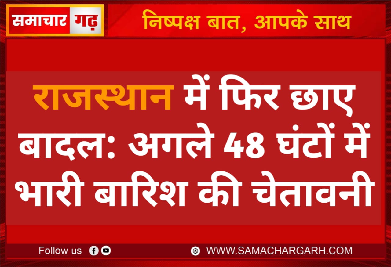 राजस्थान में फिर छाए बादल: अगले 48 घंटों में भारी बारिश की चेतावनी