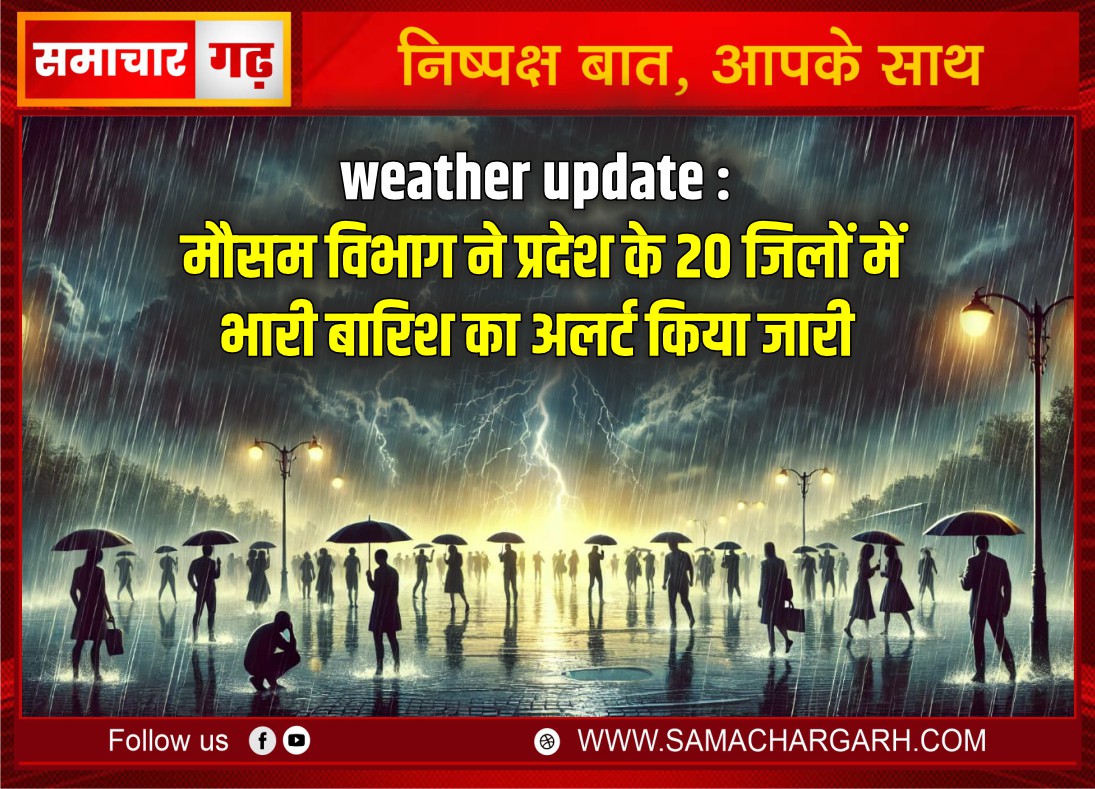 weather update : मौसम विभाग ने प्रदेश के 20 जिलों में भारी बारिश का अलर्ट किया जारी