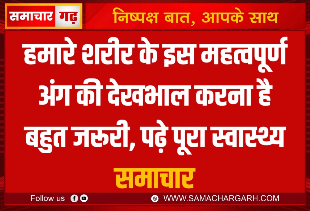 हमारे शरीर के इस महत्वपूर्ण अंग की देखभाल करना है बहुत जरूरी, पढ़े पूरा स्वास्थ्य समाचार