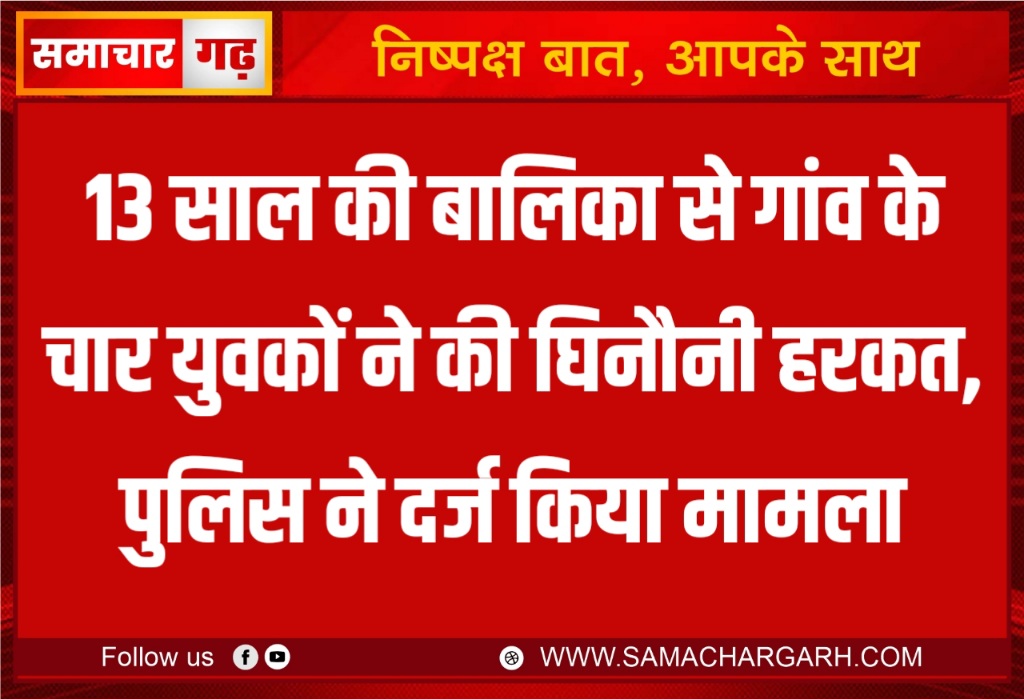 13 साल की बालिका से गांव के चार युवकों ने की घिनौनी हरकत, पुलिस ने दर्ज किया मामला