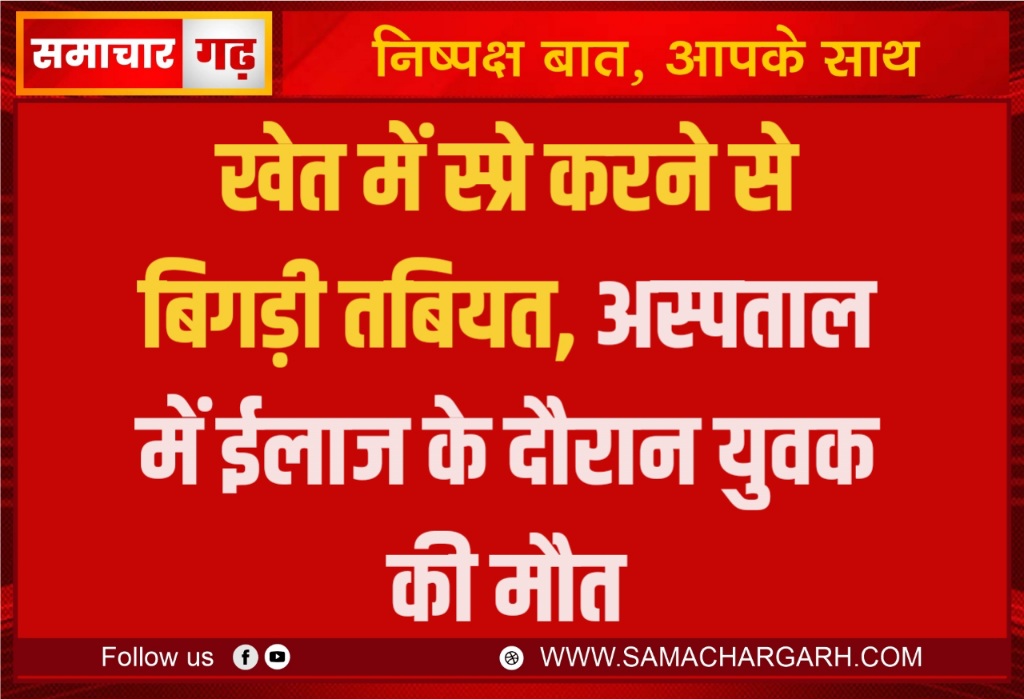 खेत में स्प्रे करने से बिगड़ी तबियत, अस्पताल में ईलाज के दौरान युवक की मौत