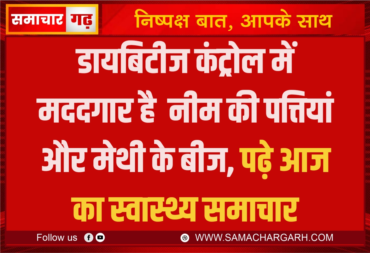 डायबिटीज कंट्रोल में मददगार है  नीम की पत्तियां और मेथी के बीज, पढ़े आज का स्वास्थ्य समाचार