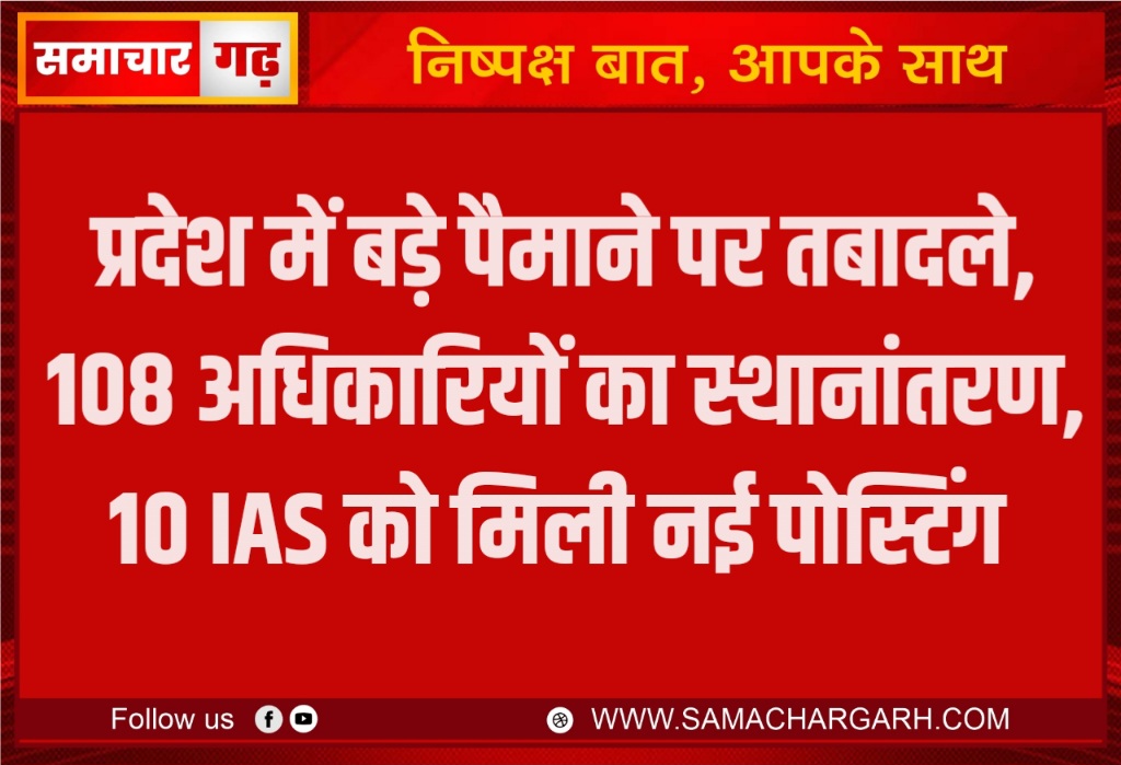 प्रदेश में बड़े पैमाने पर तबादले, 108 अधिकारियों का स्थानांतरण, 10 IAS को मिली नई पोस्टिंग