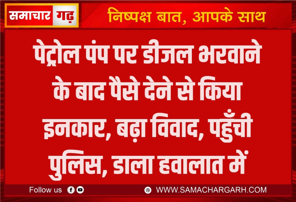 पेट्रोल पंप पर डीजल भरवाने के बाद पैसे देने से किया इनकार, बढ़ा विवाद, पहुँची पुलिस, डाला हवालात में