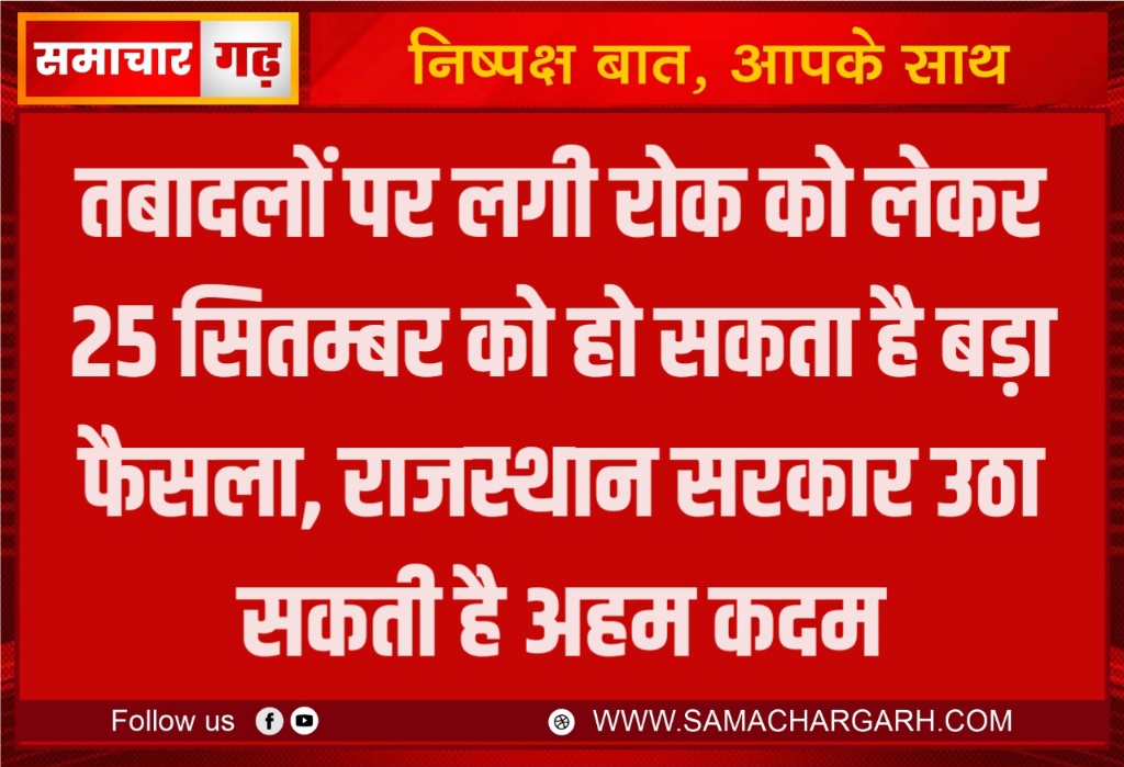 तबादलों पर लगी रोक को लेकर 25 सितम्बर को हो सकता है बड़ा फैसला, राजस्थान सरकार उठा सकती है अहम कदम