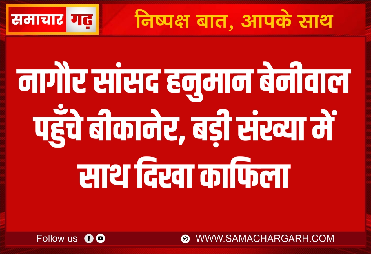 नागौर सांसद हनुमान बेनीवाल पहुँचे बीकानेर, बड़ी संख्या में साथ दिखा काफिला