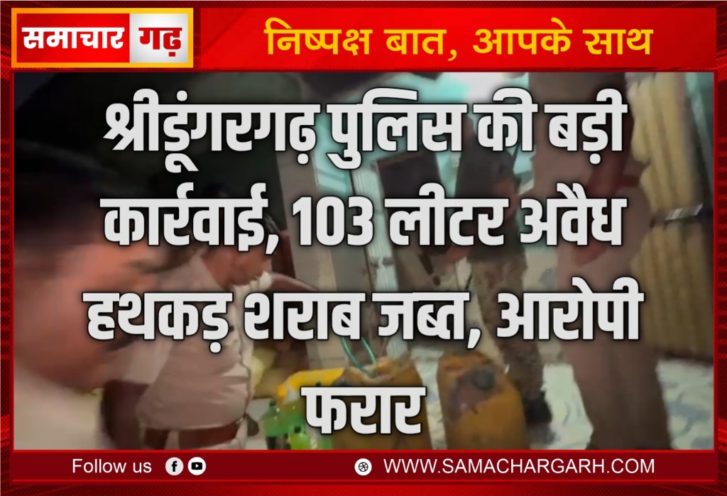 श्रीडूंगरगढ़ पुलिस बड़ी कार्रवाई, 103 लीटर अवैध हथकड़ शराब जब्त, आरोपी फरार