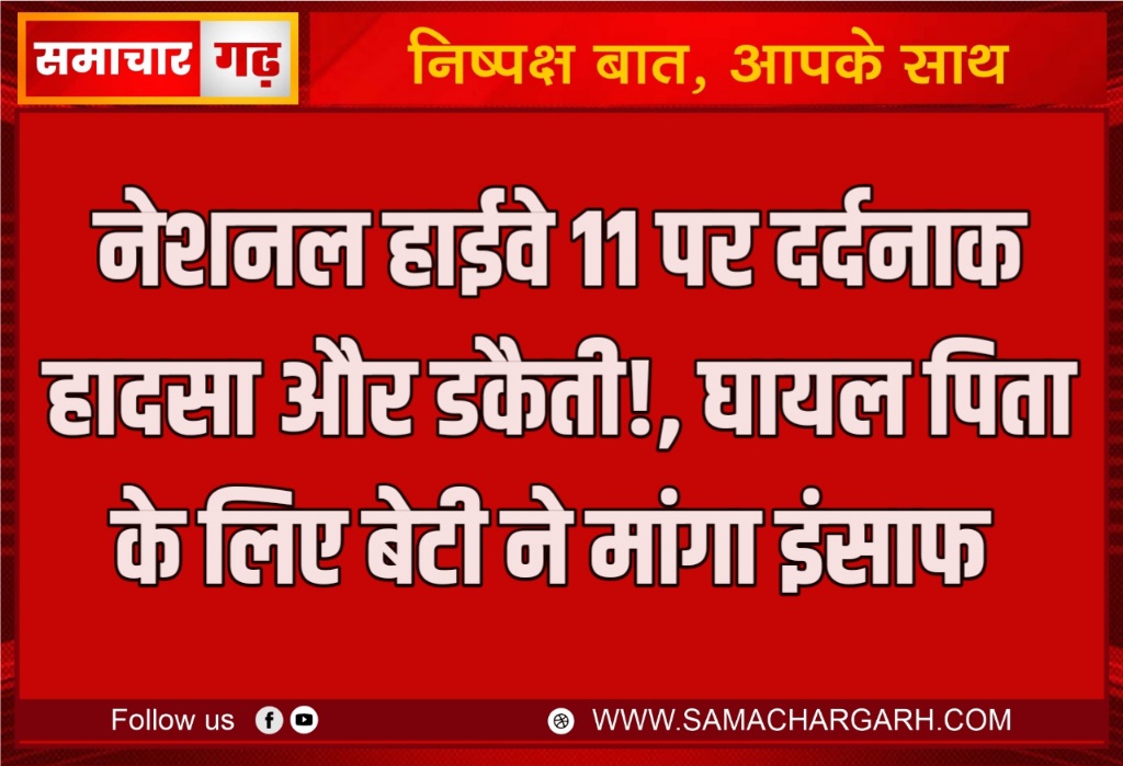 नेशनल हाईवे 11 पर दर्दनाक हादसा और डकैती, घायल पिता के लिए बेटी ने मांगा इंसाफ