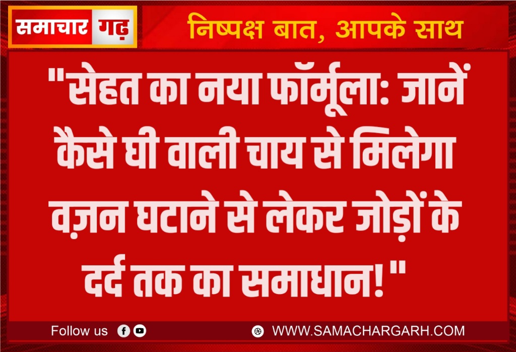 “सेहत का नया फॉर्मूला: जानें कैसे घी वाली चाय से मिलेगा वज़न घटाने से लेकर जोड़ों के दर्द तक का समाधान!”