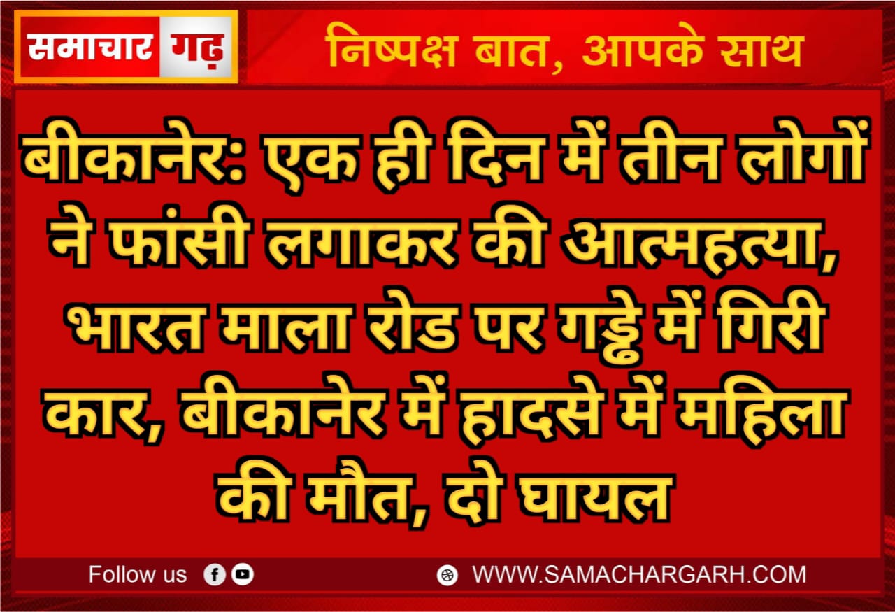 बीकानेर: एक ही दिन में तीन लोगों ने फांसी लगाकर की आत्महत्या, भारत माला रोड पर गड्ढे में गिरी कार, बीकानेर में हादसे में महिला की मौत, दो घायल