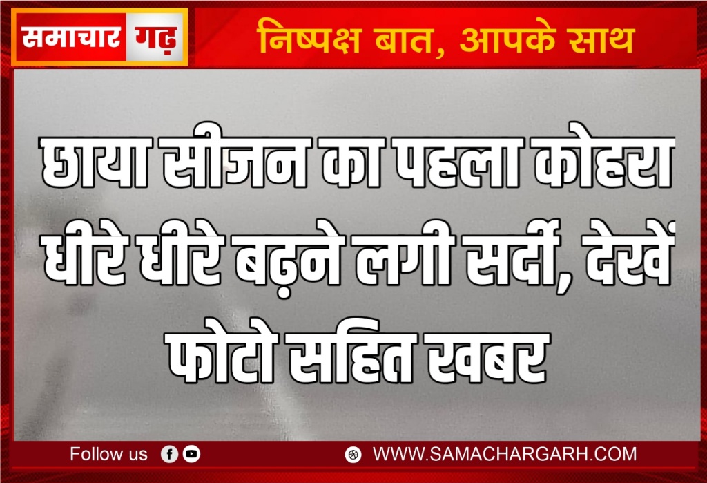 छाया सीजन का पहला कोहरा धीरे धीरे बढ़ने लगी सर्दी, देखें फोटो सहित खबर