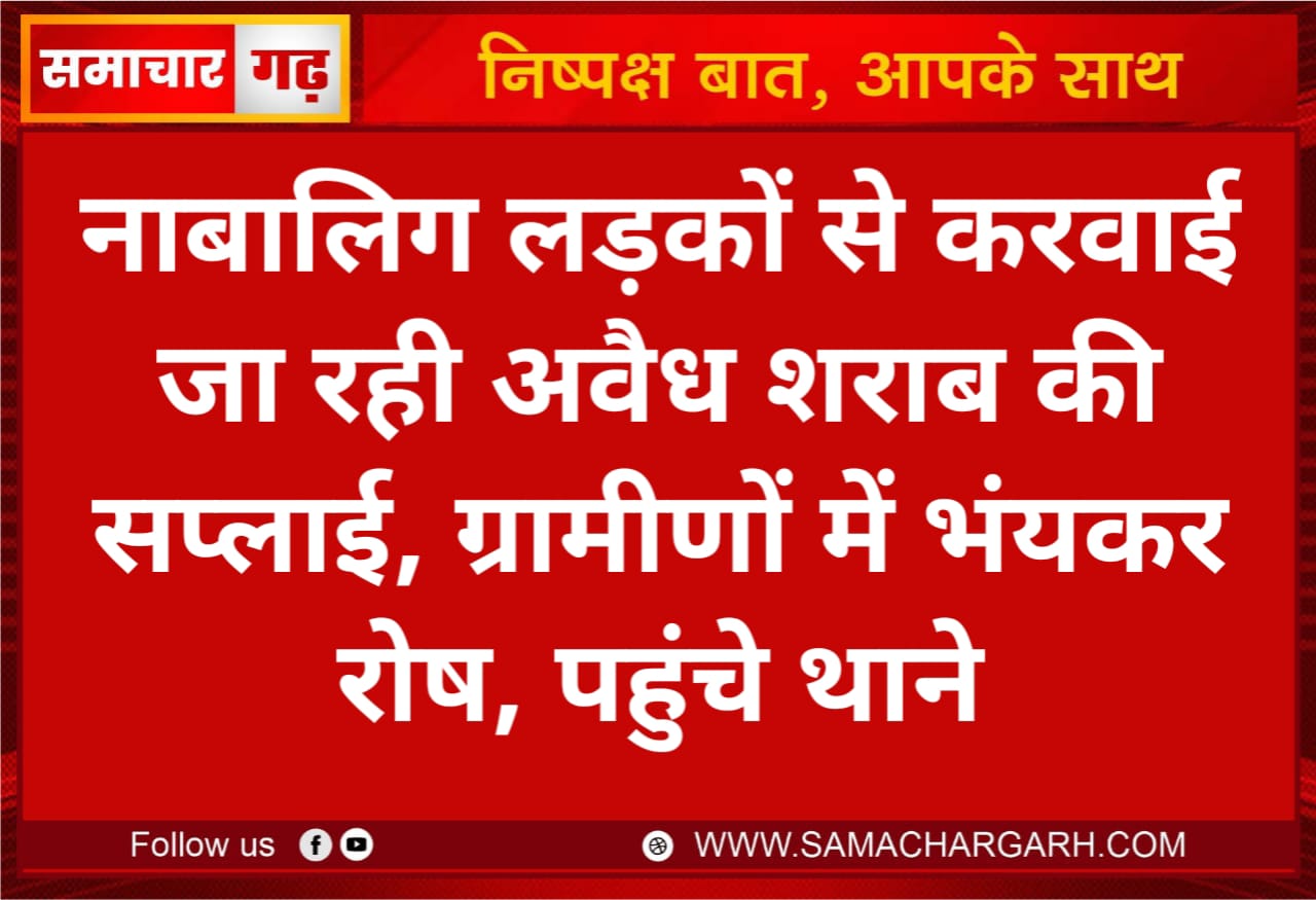 नाबालिग लड़कों से करवाई जा रही अवैध शराब की सप्लाई, ग्रामीणों में भंयकर रोष, पहुंचे थाने