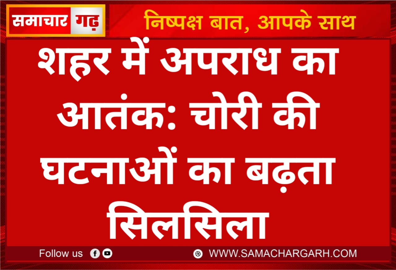 शहर में अपराध का आतंक: चोरी की घटनाओं का बढ़ता सिलसिला