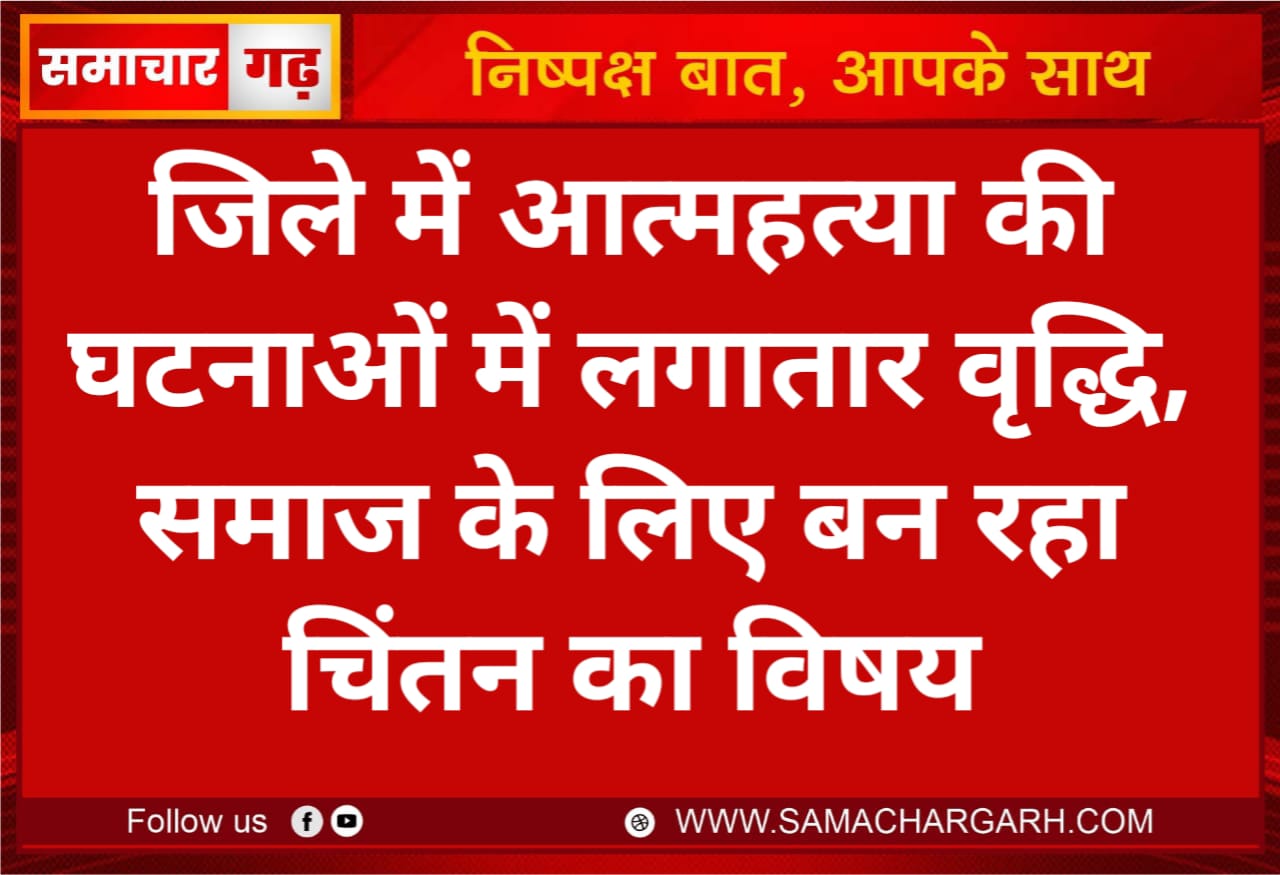 जिले में आत्महत्या की घटनाओं में लगातार वृद्धि, समाज के लिए बन रहा चिंतन का विषय