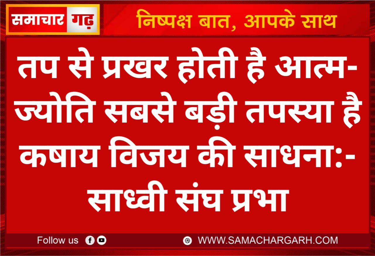 तप से प्रखर होती है आत्म- ज्योति सबसे बड़ी तपस्या है कषाय विजय की साधना:- साध्वी संघ प्रभा