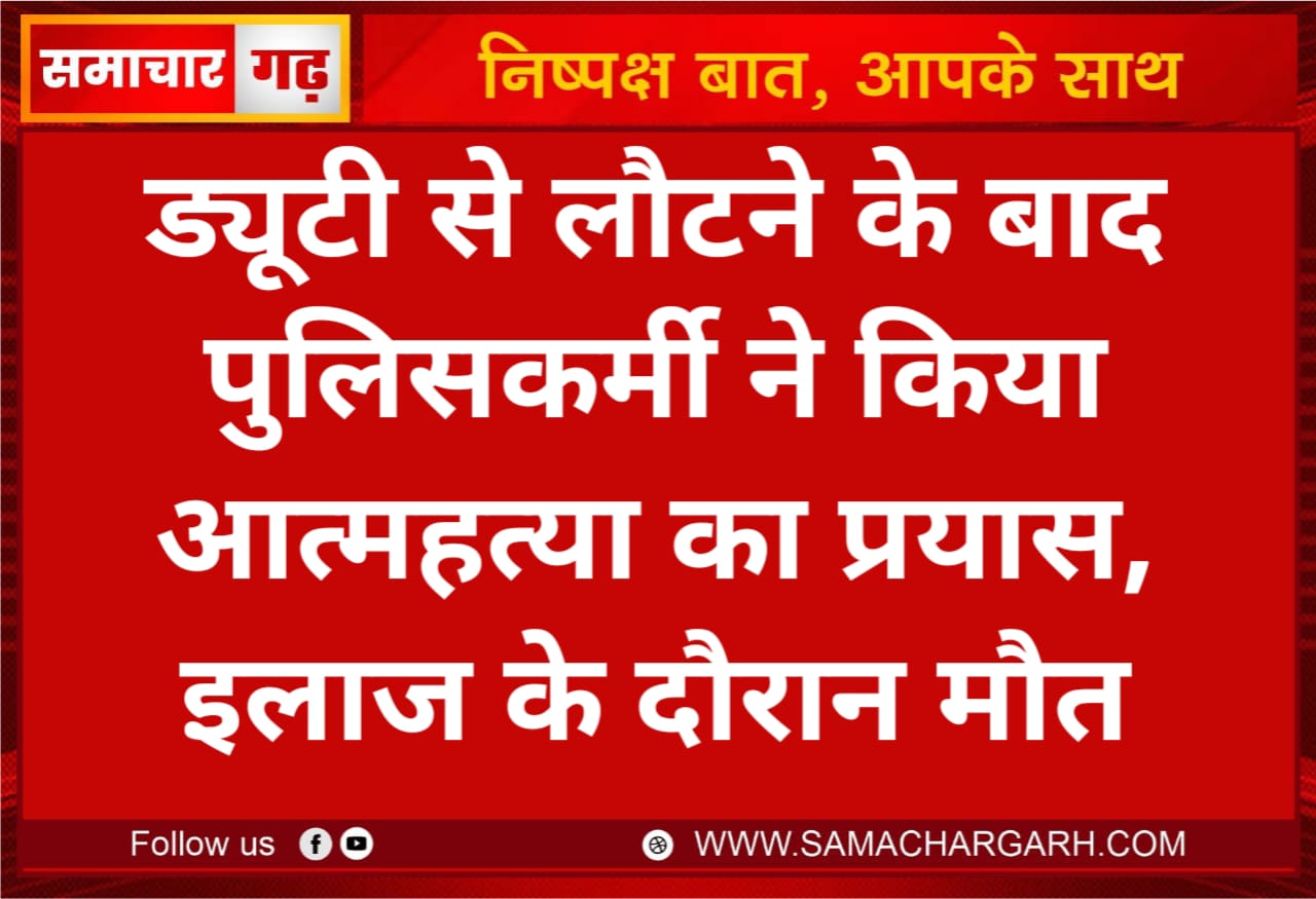 ड्यूटी से लौटने के बाद पुलिसकर्मी ने की आत्महत्या का प्रयास, इलाज के दौरान मौत