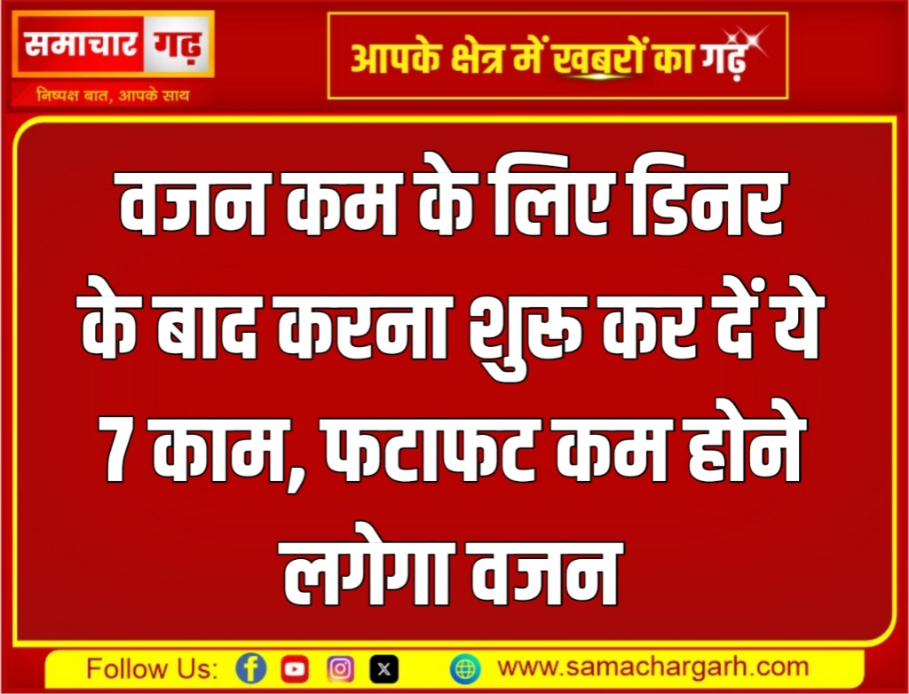 वजन कम के लिए डिनर के बाद करना शुरू कर दें ये 7 काम, फटाफट कम होने लगेगा वजन