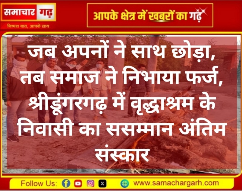 जब अपनों ने साथ छोड़ा, तब समाज ने निभाया फर्ज, श्रीडूंगरगढ़ में वृद्धाश्रम के निवासी का ससम्मान अंतिम संस्कार