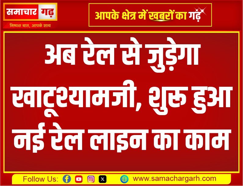 अब रेल से जुड़ेगा खाटूश्यामजी, शुरू हुआ नई रेल लाइन का काम