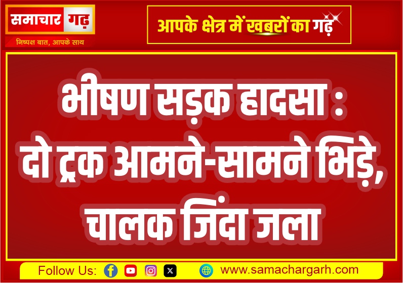 भीषण सड़क हादसा : दो ट्रक आमने-सामने भिड़े, चालक जिंदा जला
