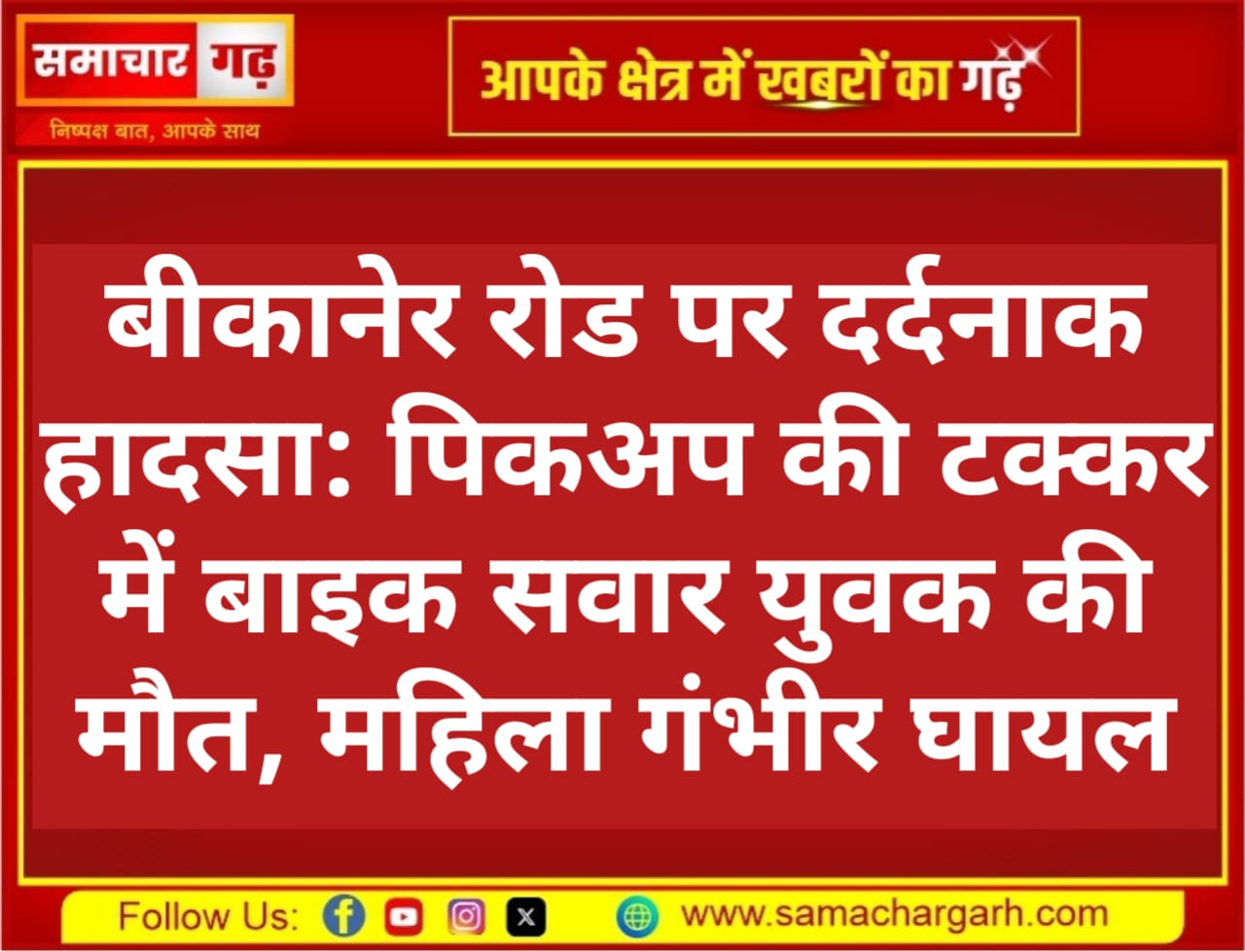 बीकानेर रोड पर दर्दनाक हादसा: पिकअप की टक्कर में बाइक सवार युवक की मौत, महिला गंभीर घायल