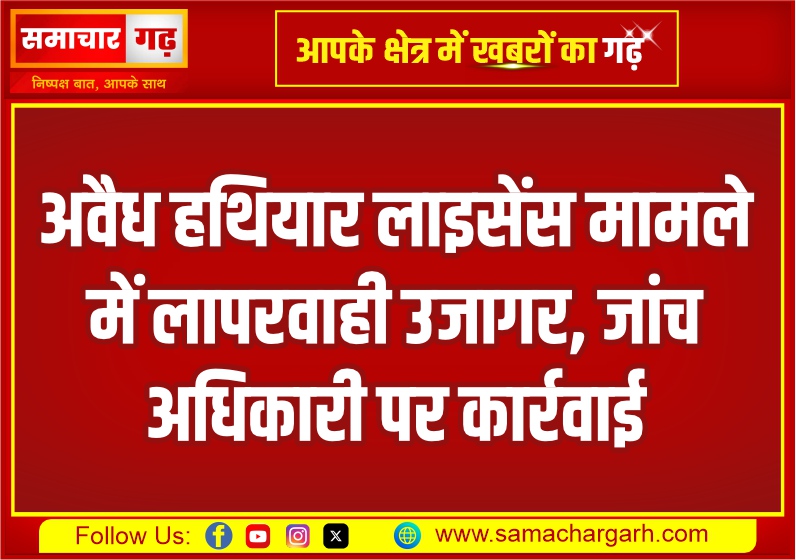 अवैध हथियार लाइसेंस मामले में लापरवाही उजागर, जांच अधिकारी पर कार्रवाई