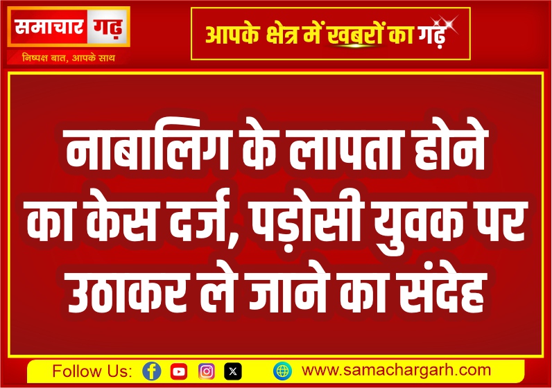 नाबालिग के लापता होने का केस दर्ज, पड़ोसी युवक पर उठाकर ले जाने का संदेह