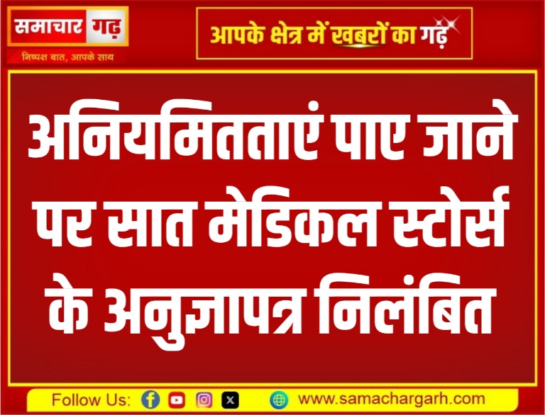 अनियमितताएं पाए जाने पर सात मेडिकल स्टोर्स के अनुज्ञापत्र निलंबित