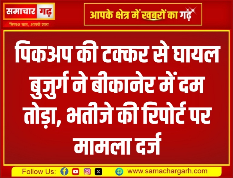 पिकअप की टक्कर से घायल बुजुर्ग ने बीकानेर में दम तोड़ा, भतीजे की रिपोर्ट पर मामला दर्ज