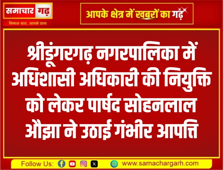 श्रीडूंगरगढ़ नगरपालिका में अधिशासी अधिकारी की नियुक्ति को लेकर पार्षद सोहनलाल औझा ने उठाई गंभीर आपत्ति