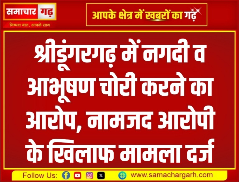 श्रीडूंगरगढ़ में नगदी व आभूषण चोरी करने का आरोप, नामजद आरोपी के खिलाफ मामला दर्ज