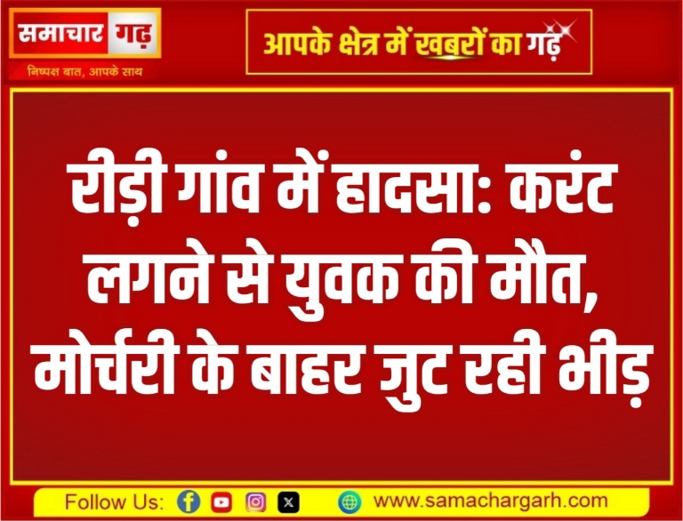 रीड़ी गांव में हादसा: करंट लगने से युवक की मौत, मोर्चरी के बाहर जुट रही भीड़