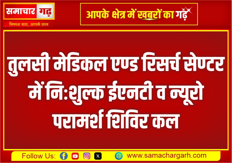 तुलसी मेडिकल एण्ड रिसर्च सेण्टर में निःशुल्क ईएनटी व न्यूरो परामर्श शिविर कल
