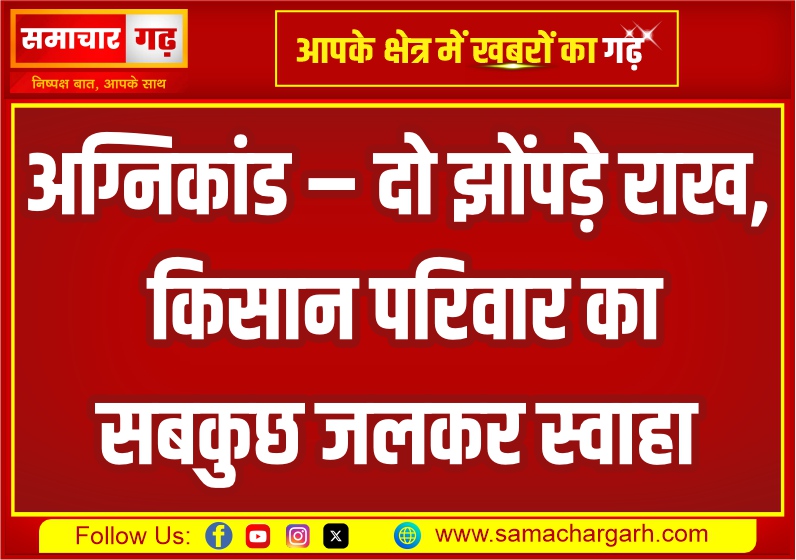 अग्निकांड – दो झोंपड़े राख, किसान परिवार का सबकुछ जलकर स्वाहा