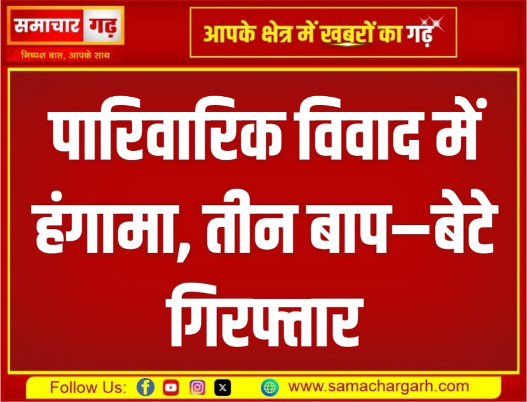 पारिवारिक विवाद में हंगामा, तीन बाप–बेटे गिरफ्तार