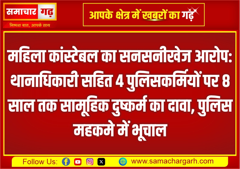 महिला कांस्टेबल का सनसनीखेज आरोप: थानाधिकारी सहित 4 पुलिसकर्मियों पर 8 साल तक सामूहिक दुष्कर्म का दावा, पुलिस महकमे में भूचाल
