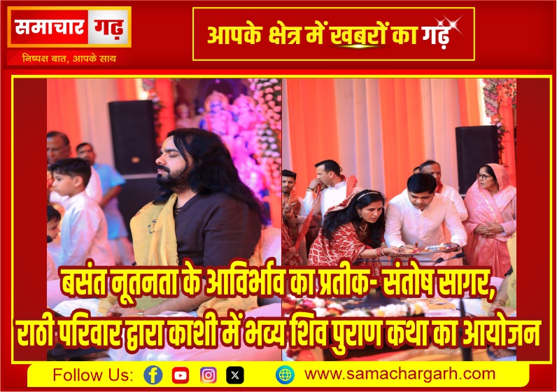 बसंत नूतनता के आविर्भाव का प्रतीक- संतोष सागर, राठी परिवार द्वारा काशी में भव्य शिव पुराण कथा का आयोजन