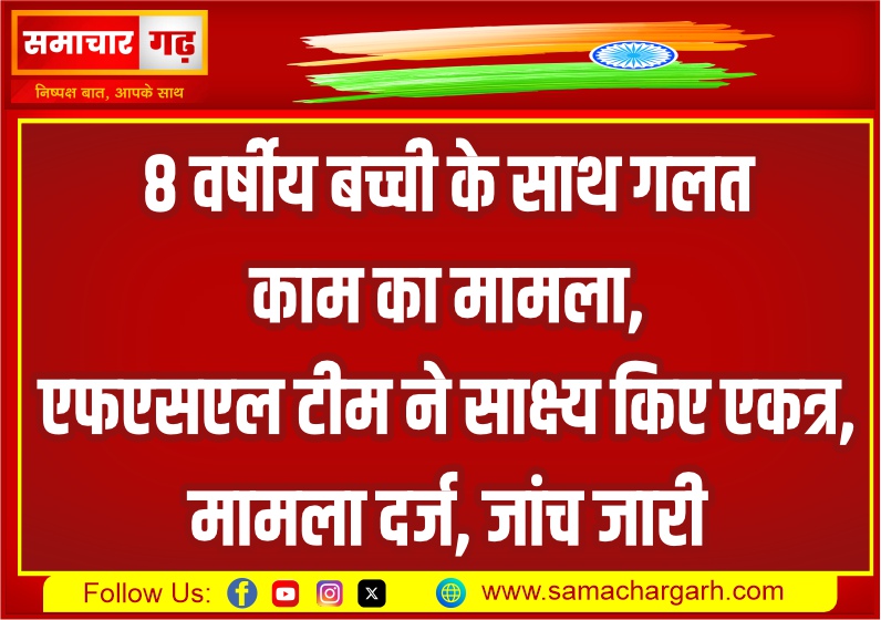 8 वर्षीय बच्ची के साथ गलत काम का मामला, एफएसएल टीम ने साक्ष्य किए एकत्र, मामला दर्ज, जांच जारी