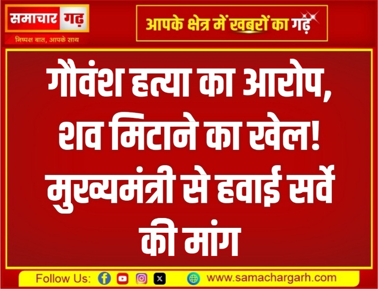गौवंश हत्या का आरोप, शव मिटाने का खेल! मुख्यमंत्री से हवाई सर्वे की मांग