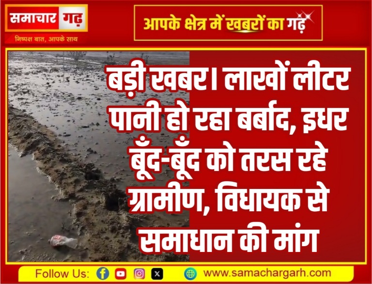 बड़ी खबर। लाखों लीटर पानी हो रहा बर्बाद, इधर बूँद-बूँद को तरस रहे ग्रामीण, विधायक से समाधान की मांग